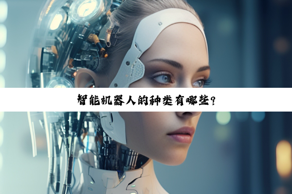 【科普解答】j9九游会官方登录: 智能机器人的种类有哪些?